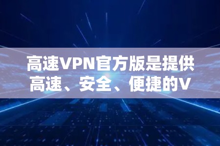 高速VPN官方版是提供高速、安全、便捷的VPN服务的一种形式。官方版的VPN通常会遵循严格的协议和安全标准，确保用户数据的安全和隐私。以下是关于高速VPN官方版的一些关键点