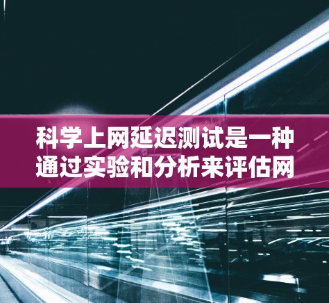 科学上网延迟测试是一种通过实验和分析来评估网络传输速率的方法，旨在优化网络性能和确保数据传输的可靠性。以下是对该测试过程的详细解释
