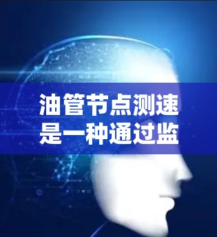 油管节点测速是一种通过监控设备运行状态来检测设备性能和健康的方法。它在某些领域有用，但在其他情况下可能会影响设备的稳定。以下是对油管节点测速的详细分析
