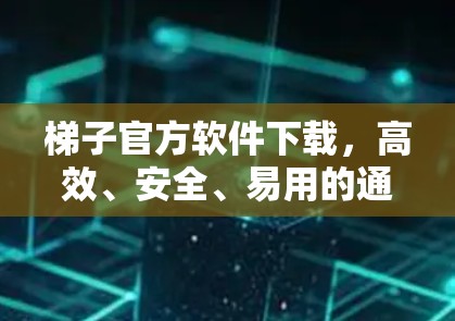 梯子官方软件下载,高效、安全、易用的通信解决方案