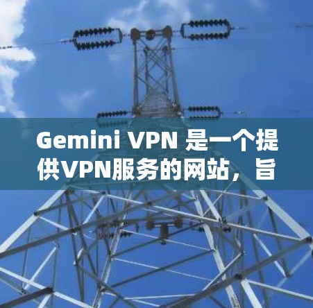 Gemini VPN 是一个提供VPN服务的网站,旨在为用户提供安全、私密和稳定的信息传输体验。以下是 Gemini VPN 的官方网址