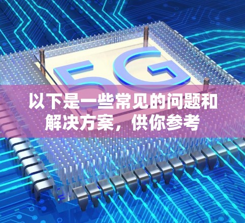 以下是一些常见的问题和解决方案,供你参考