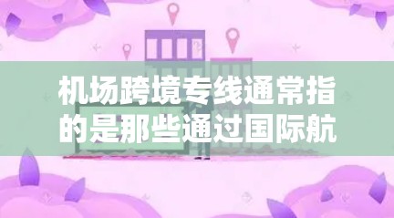 机场跨境专线通常指的是那些通过国际航班或直接连接不同国家的航空服务，允许从一个机场直接飞往另一个国家的机场。以下是一些相关的信息和建议
