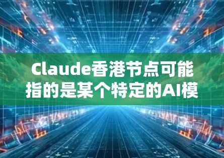 Claude香港节点可能指的是某个特定的AI模型或框架在香港地区的部署节点。具体来说，Claude可能是一个AI模型或框架的缩写，而香港地区可能是指该模型在本地部署的特定环境或节点