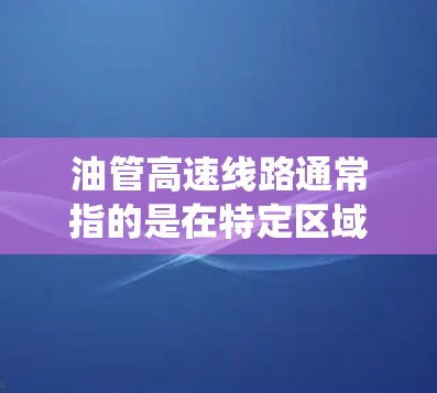 油管高速线路通常指的是在特定区域内采用高速运输方式的输油管道系统。这类线路可能涉及复杂的地形、高海拔地区、恶劣天气等环境因素,因此需要特别注意安全、经济性和环保性。以下是一些相关信息