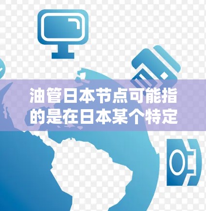 油管日本节点可能指的是在日本某个特定地区或系统中与石油或柴油相关的油管系统的一部分。具体含义取决于上下文，可能涉及以下几种情况