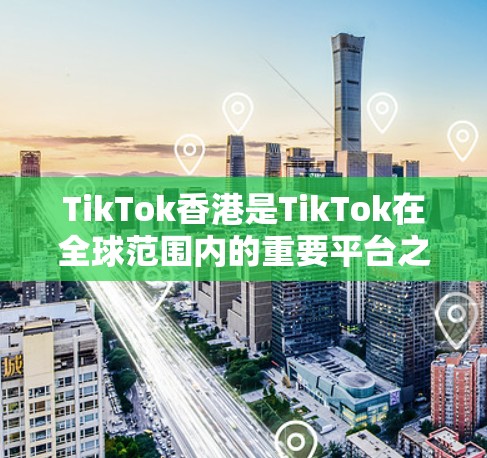 TikTok香港是TikTok在全球范围内的重要平台之一，香港地区在TikTok中的主要节点包括以下几个部分