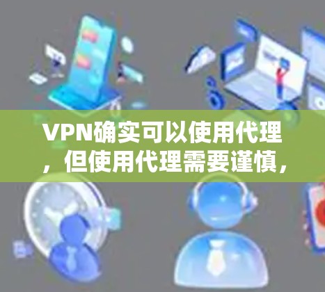 VPN确实可以使用代理,但使用代理需要谨慎,以确保安全。以下是一些关键点