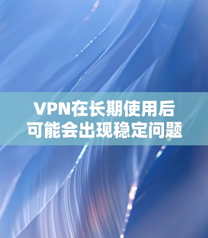 VPN在长期使用后可能会出现稳定问题，主要可能的原因包括