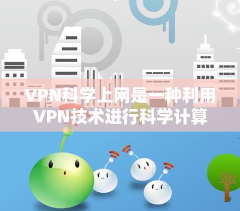VPN科学上网是一种利用VPN技术进行科学计算、数据存储或传播的工具。它通过加密传输,确保在不正式网络环境中访问远程资源。以下是关于VPN科学上网的详细信息