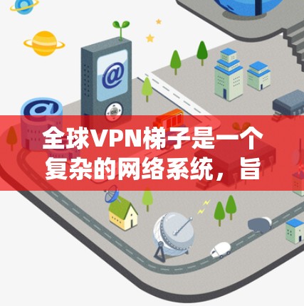 全球VPN梯子是一个复杂的网络系统,旨在为用户提供访问全球任何服务器的便利。它通过多种技术实现,涵盖了网络、云、物理和移动设备连接。以下是关于全球VPN梯子的详细总结