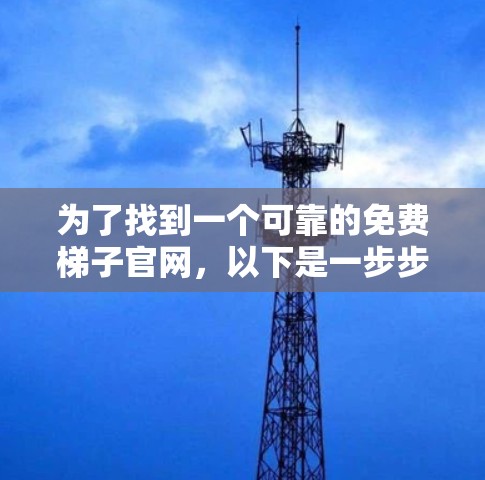 为了找到一个可靠的免费梯子官网，以下是一步步的建议