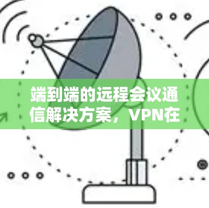 端到端的远程会议通信解决方案,VPN在端到端连接中的应用与优化