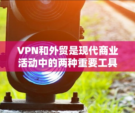 VPN和外贸是现代商业活动中的两种重要工具,它们在不同领域中发挥着重要作用。以下是一些关于VPN外贸线路的有用建议和信息