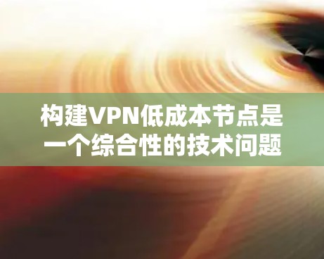 构建VPN低成本节点是一个综合性的技术问题,需要考虑多个因素。以下是对该问题的详细分析和解决方案