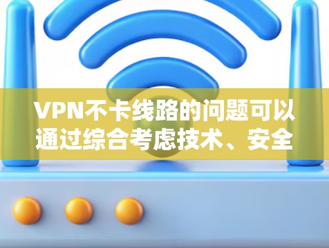 VPN不卡线路的问题可以通过综合考虑技术、安全和环境因素来解决。以下是一些步骤和方法