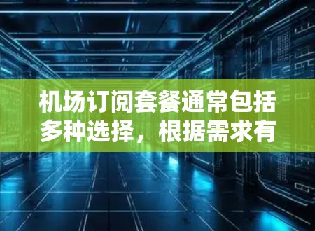 机场订阅套餐通常包括多种选择，根据需求有所不同。以下是一些常见的机场订阅套餐类型及其特点