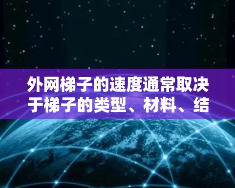 外网梯子的速度通常取决于梯子的类型、材料、结构以及使用环境等因素。以下是一些可能影响外网梯子速度的因素和建议