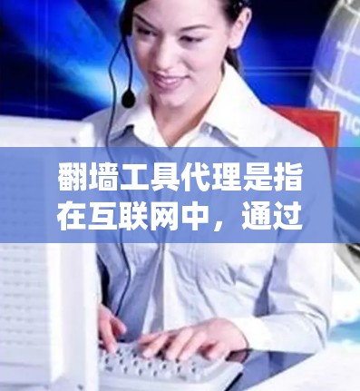 翻墙工具代理是指在互联网中，通过某种方式来控制或管理网络访问的代理工具。翻墙工具代理可以帮助用户在需要访问特定网站时，通过某种方式绕过网络墙头或访问特定网站的限制