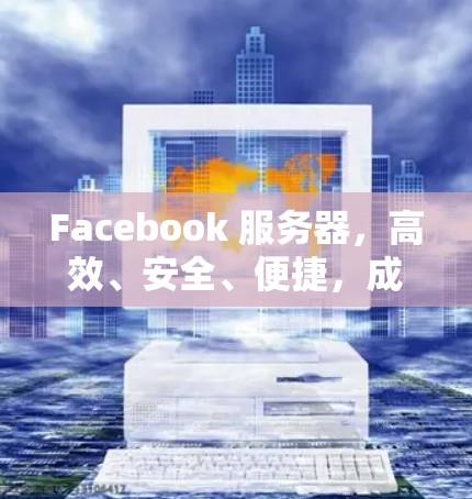 Facebook 服务器,高效、安全、便捷,成为企业与个人的首选