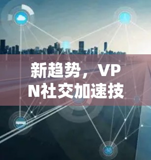 新趋势，VPN社交加速技术的未来