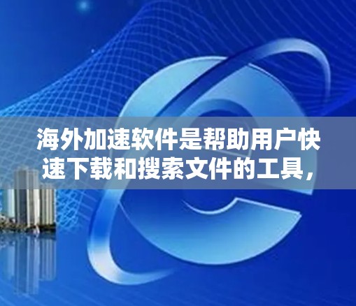 海外加速软件是帮助用户快速下载和搜索文件的工具,主要提供多种加速功能,包括快速下载、搜索和自动保存等。以下是几个主要的海外加速软件及其特点