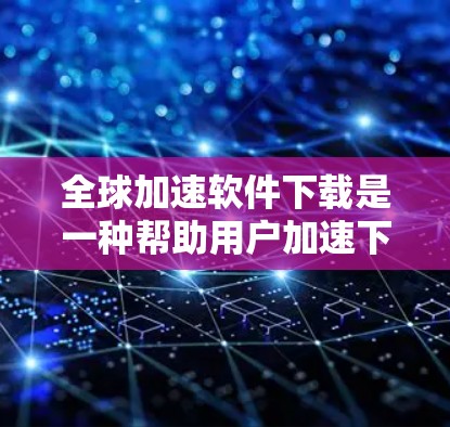 全球加速软件下载是一种帮助用户加速下载速度的工具，广泛应用于浏览器和云存储中。以下是一些常见的全球加速软件及其特点