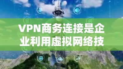VPN商务连接是企业利用虚拟网络技术,加密传输数据,进行跨国交易、数据传输或信息安全活动的一种方式。以下是对 VPN 商务连接的详细分析