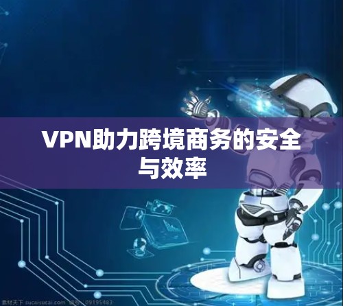 VPN助力跨境商务的安全与效率