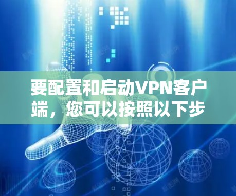 要配置和启动<strong>VPN客户端</strong>，您可以按照以下步骤进行