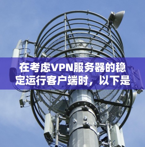 在考虑VPN服务器的稳定运行客户端时，以下是一些推荐，每个推荐针对不同的使用场景和配置需求