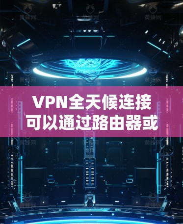 VPN全天候连接可以通过路由器或无线路由器实现，连接到服务器或服务器设备后即可使用。以下是使用VPN的步骤