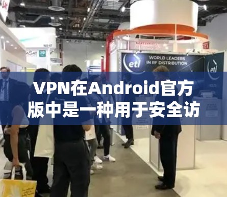 VPN在Android官方版中是一种用于安全访问网络的软件，它通过加密的方式传输数据，保护用户的隐私和数据安全。以下是一些关于VPN在Android官方版的使用信息