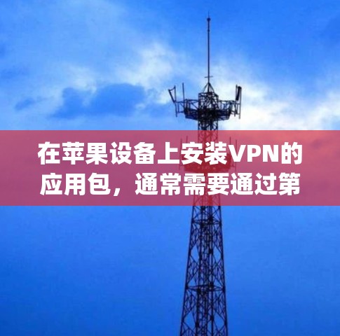 在苹果设备上安装VPN的应用包,通常需要通过第三方应用商店(如Apple Store)来下载。以下是一些常见的VPN应用包和安装步骤