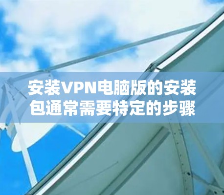 安装VPN电脑版的安装包通常需要特定的步骤。以下是一般性的指导步骤,适用于大多数VPN软件