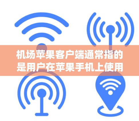 机场苹果客户端通常指的是用户在苹果手机上使用的应用程序(App)这些App可以在机场上运行,帮助用户管理设备、查看实时信息等。苹果App在机场上的常见用途包括