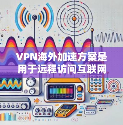 VPN海外加速方案是用于远程访问互联网的加密连接工具,通常在海外使用,通过安全的网络连接连接到目标服务器。以下是关于VPN海外加速方案的详细分析和建议