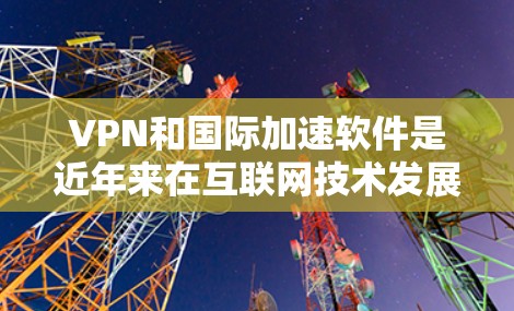 VPN和国际加速软件是近年来在互联网技术发展中的重要工具,它们在保障信息安全、促进国际内容自由流通方面发挥着重要作用。以下是对VPN和国际加速软件的详细分析和总结
