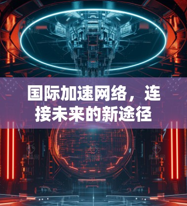 国际加速网络,连接未来的新途径
