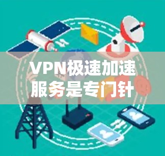 VPN极速加速服务是专门针对下载速度慢或速度不好的用户提供的服务，旨在帮助用户更快地下载文件。以下是该服务的详细说明