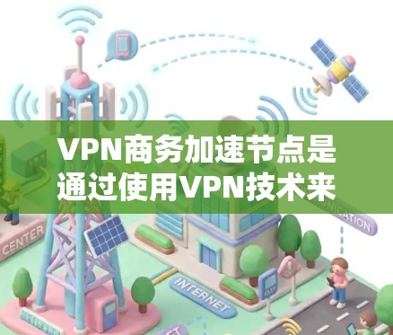 VPN商务加速节点是通过使用VPN技术来加速数据传输和提升业务效率的网络基础设施。以下是其关键点的详细说明