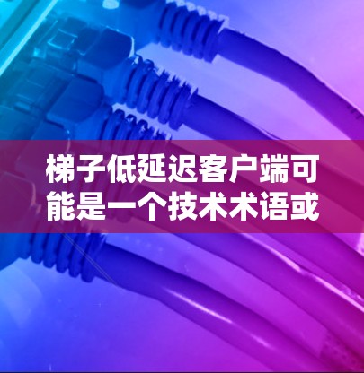 梯子低延迟客户端可能是一个技术术语或缩写，具体含义取决于上下文。以下是一些可能的解释