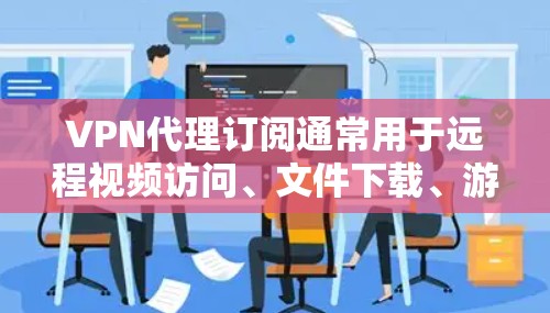 VPN代理订阅通常用于远程视频访问、文件下载、游戏登录等场景。以下是关于VPN代理订阅和更新的一些关键信息