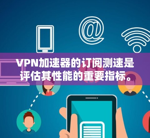 VPN加速器的订阅测速是评估其性能的重要指标。以下是一些关键点，帮助您更好地了解和选择VPN加速器