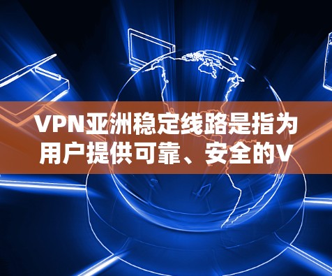 VPN亚洲稳定线路是指为用户提供可靠、安全的VPN服务,主要分布在亚洲地区。以下是亚洲一些知名的VPN服务和线路,供您参考