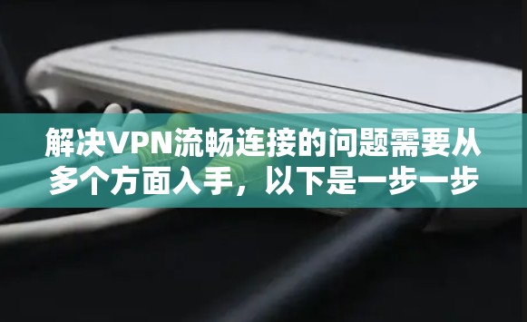 解决VPN流畅连接的问题需要从多个方面入手，以下是一步一步的解决方案