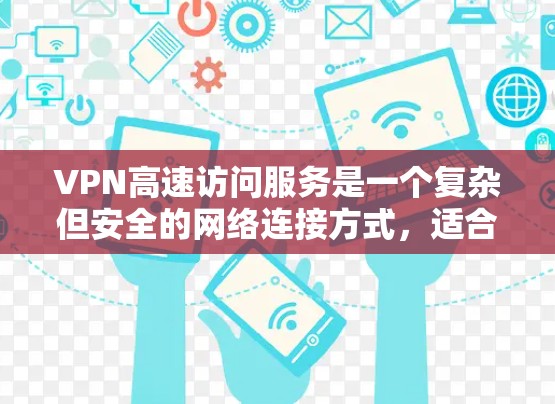 VPN高速访问服务是一个复杂但安全的网络连接方式,适合需要快速访问互联网的用户。以下是一个有条理的总结