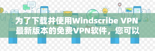 为了下载并使用Windscribe VPN 最新版本的免费VPN软件,您可以按照以下步骤进行