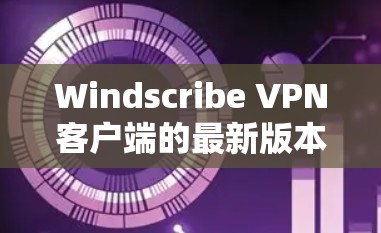 Windscribe <strong>VPN客户端</strong>的最新版本，通常会根据功能、性能和安全机制的提升而更新。以下是一个全面的分析，帮助您了解最新版本的功能和使用指南