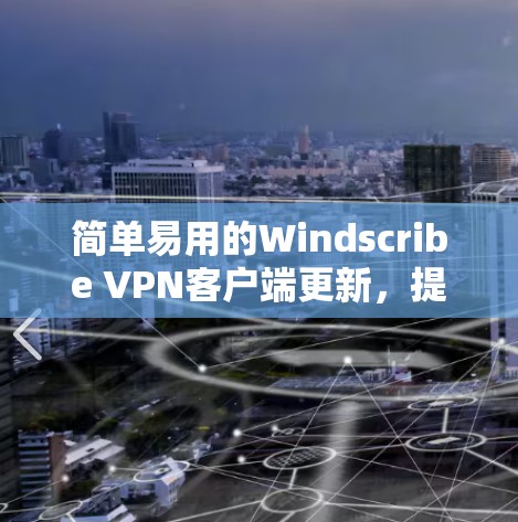 简单易用的Windscribe <strong>VPN客户端</strong>更新，提升访问效率的优质解决方案